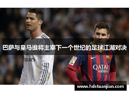 巴萨与皇马谁将主宰下一个世纪的足球江湖对决 巴萨与皇马谁将主宰下一个世纪的足球江湖对决