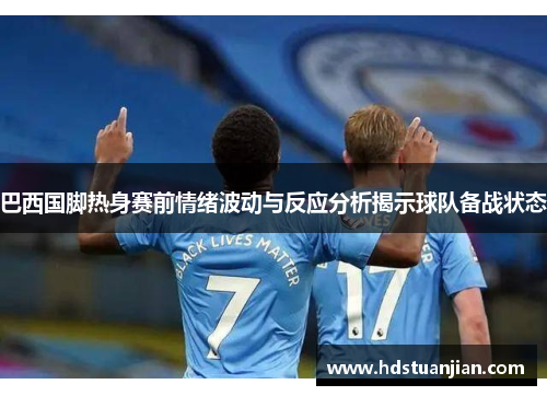 巴西国脚热身赛前情绪波动与反应分析揭示球队备战状态 巴西国脚热身赛前情绪波动与反应分析揭示球队备战状态