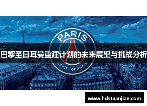 巴黎圣日耳曼重建计划的未来展望与挑战分析 巴黎圣日耳曼重建计划的未来展望与挑战分析