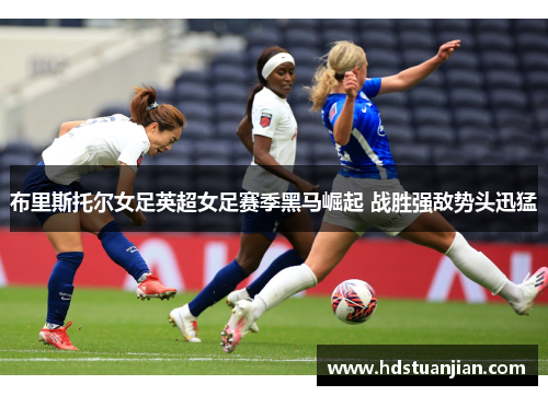 布里斯托尔女足英超女足赛季黑马崛起 战胜强敌势头迅猛