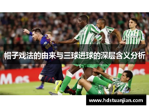 帽子戏法的由来与三球进球的深层含义分析 帽子戏法的由来与三球进球的深层含义分析